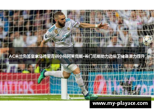 AC米兰免签皇家马德里青训小将阿莱克斯·希门尼斯助力边后卫储备潜力提升