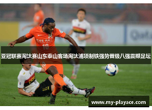 亚冠联赛淘汰赛山东泰山客场淘汰浦项制铁强势晋级八强震撼足坛 亚冠联赛淘汰赛山东泰山客场淘汰浦项制铁强势晋级八强震撼足坛