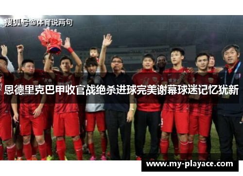 恩德里克巴甲收官战绝杀进球完美谢幕球迷记忆犹新 恩德里克巴甲收官战绝杀进球完美谢幕球迷记忆犹新