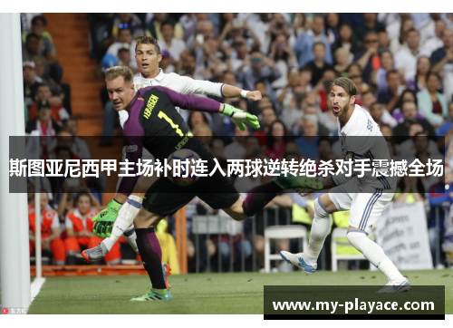 斯图亚尼西甲主场补时连入两球逆转绝杀对手震撼全场