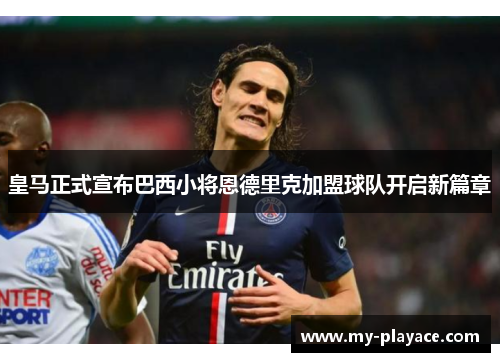 皇马正式宣布巴西小将恩德里克加盟球队开启新篇章 皇马正式宣布巴西小将恩德里克加盟球队开启新篇章