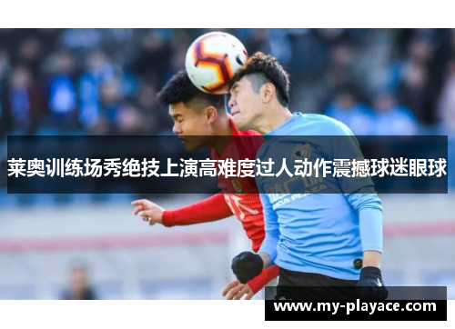 莱奥训练场秀绝技上演高难度过人动作震撼球迷眼球 莱奥训练场秀绝技上演高难度过人动作震撼球迷眼球