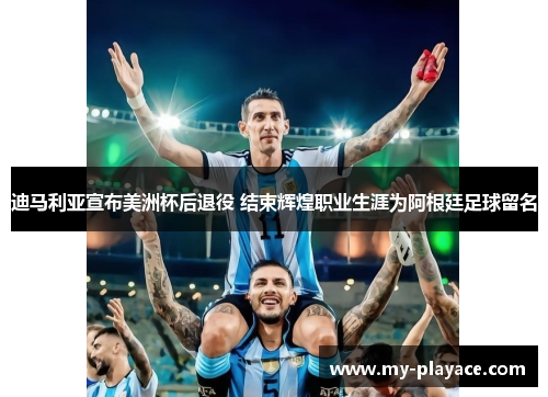 迪马利亚宣布美洲杯后退役 结束辉煌职业生涯为阿根廷足球留名 迪马利亚宣布美洲杯后退役 结束辉煌职业生涯为阿根廷足球留名