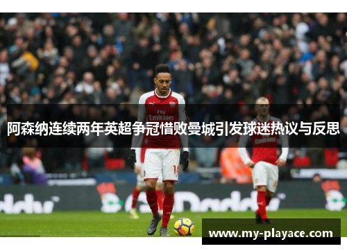 阿森纳连续两年英超争冠惜败曼城引发球迷热议与反思 阿森纳连续两年英超争冠惜败曼城引发球迷热议与反思