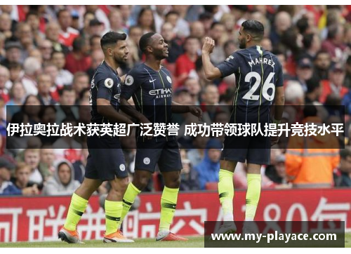 伊拉奥拉战术获英超广泛赞誉 成功带领球队提升竞技水平 伊拉奥拉战术获英超广泛赞誉 成功带领球队提升竞技水平