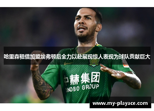 哈里森租借加盟埃弗顿后全力以赴展现惊人表现为球队贡献巨大 哈里森租借加盟埃弗顿后全力以赴展现惊人表现为球队贡献巨大