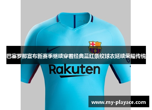 巴塞罗那宣布新赛季继续穿着经典蓝红条纹球衣延续荣耀传统
