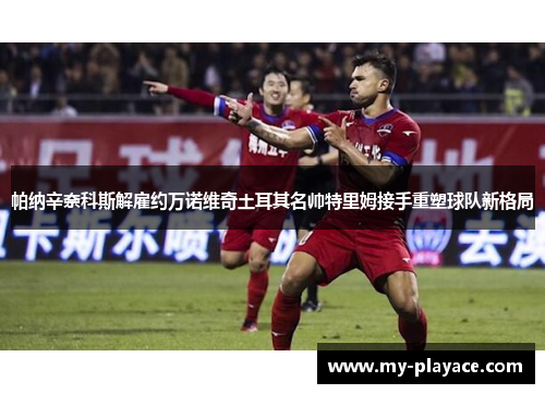 帕纳辛奈科斯解雇约万诺维奇土耳其名帅特里姆接手重塑球队新格局