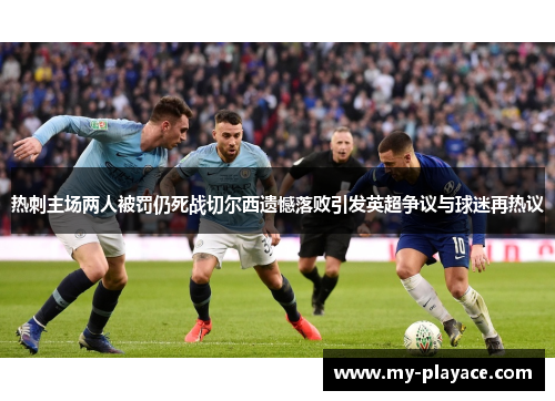热刺主场两人被罚仍死战切尔西遗憾落败引发英超争议与球迷再热议
