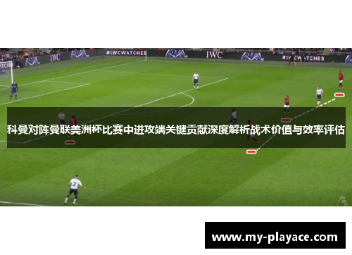 科曼对阵曼联美洲杯比赛中进攻端关键贡献深度解析战术价值与效率评估