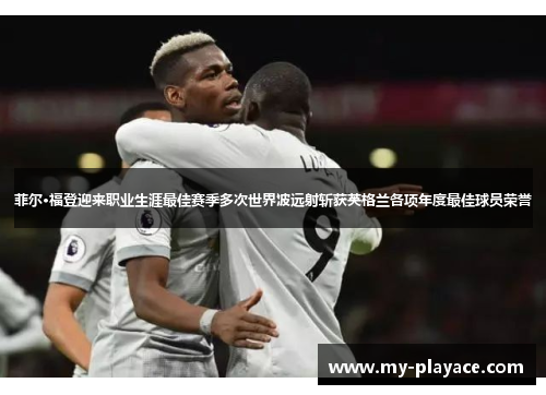菲尔·福登迎来职业生涯最佳赛季多次世界波远射斩获英格兰各项年度最佳球员荣誉