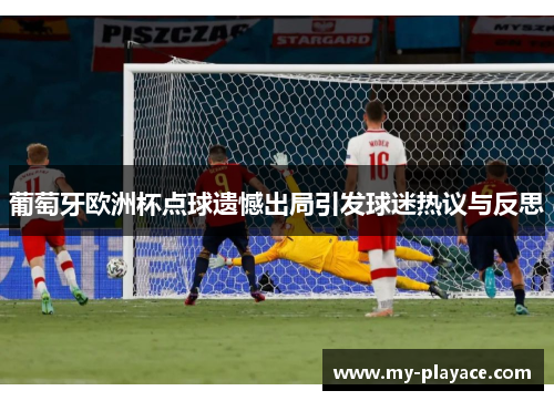 葡萄牙欧洲杯点球遗憾出局引发球迷热议与反思