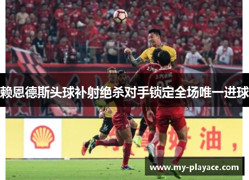 赖恩德斯头球补射绝杀对手锁定全场唯一进球