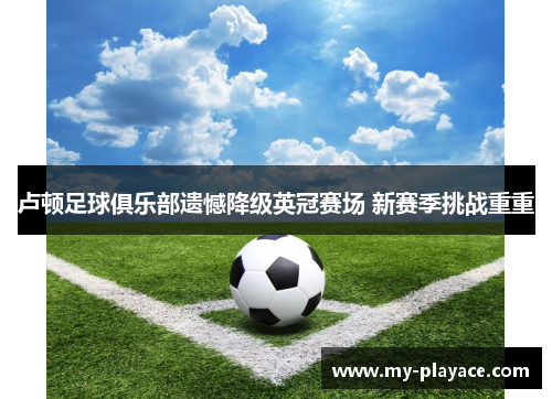 卢顿足球俱乐部遗憾降级英冠赛场 新赛季挑战重重 卢顿足球俱乐部遗憾降级英冠赛场 新赛季挑战重重