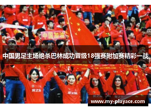 中国男足主场绝杀巴林成功晋级18强赛附加赛精彩一战 中国男足主场绝杀巴林成功晋级18强赛附加赛精彩一战