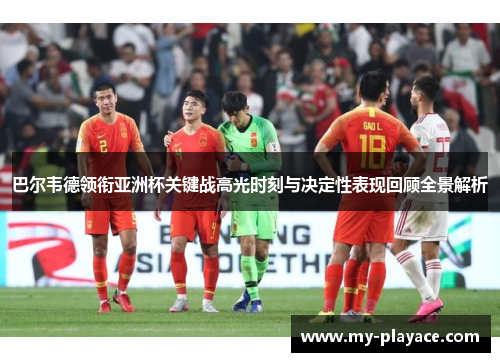 巴尔韦德领衔亚洲杯关键战高光时刻与决定性表现回顾全景解析 巴尔韦德领衔亚洲杯关键战高光时刻与决定性表现回顾全景解析