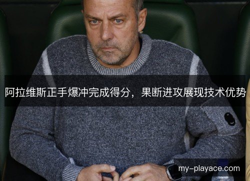 阿拉维斯正手爆冲完成得分,果断进攻展现技术优势 阿拉维斯正手爆冲完成得分,果断进攻展现技术优势